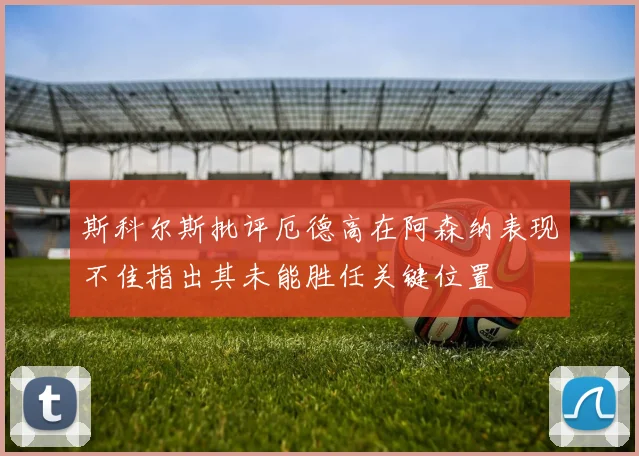斯科尔斯批评厄德高在阿森纳表现不佳指出其未能胜任关键位置