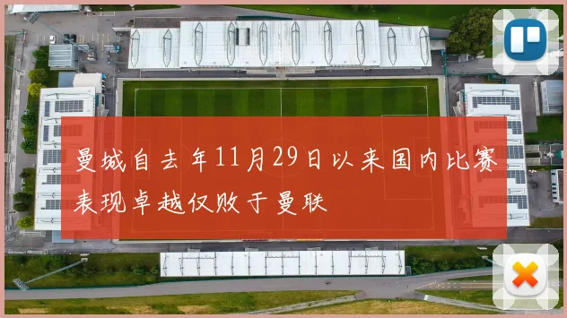 曼城自去年11月29日以来国内比赛表现卓越仅败于曼联