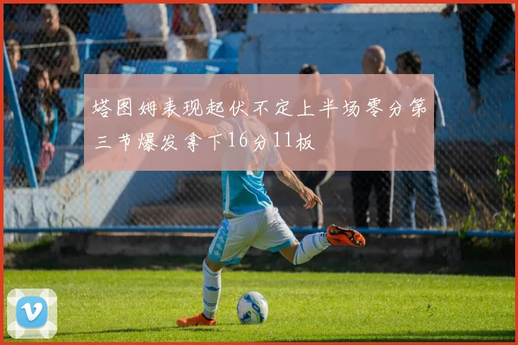 塔图姆表现起伏不定上半场零分第三节爆发拿下16分11板