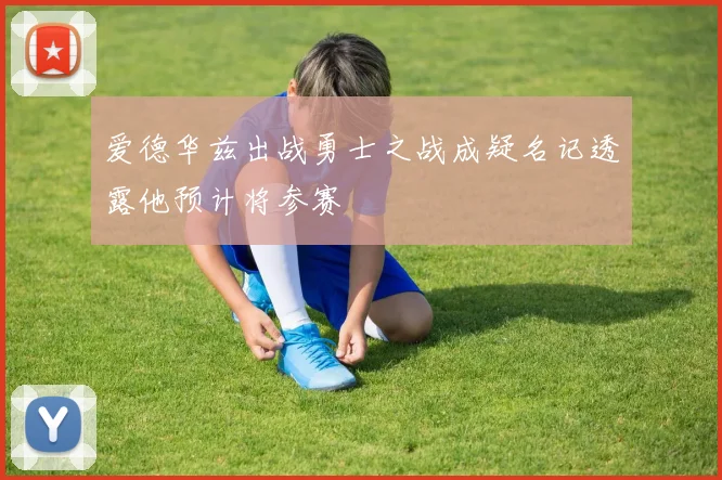 爱德华兹出战勇士之战成疑名记透露他预计将参赛