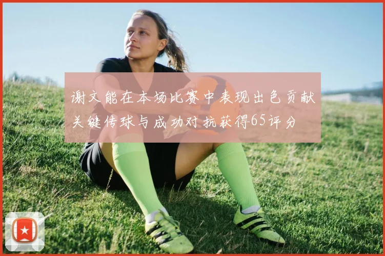 谢文能在本场比赛中表现出色贡献关键传球与成功对抗获得65评分