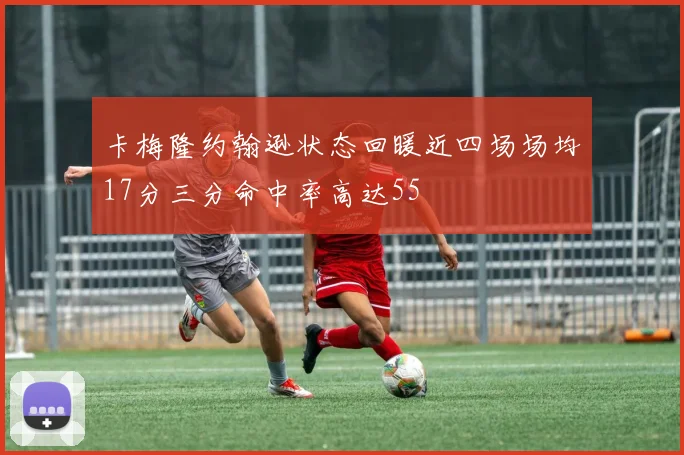 卡梅隆约翰逊状态回暖近四场场均17分三分命中率高达55