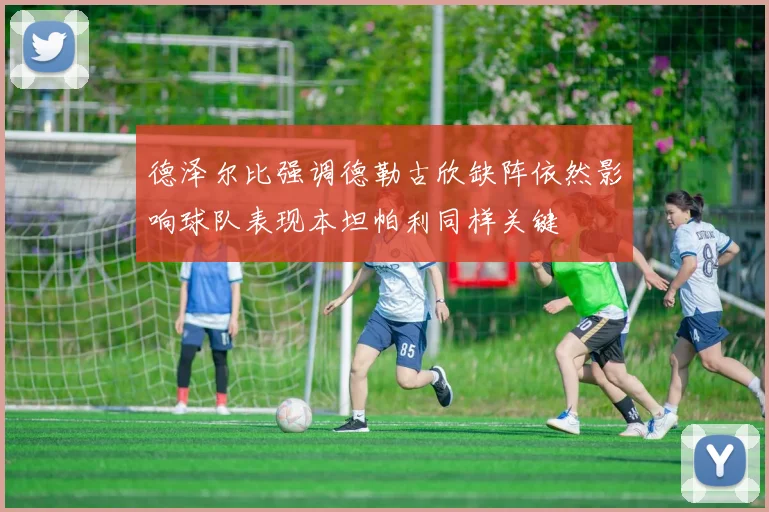 德泽尔比强调德勒古欣缺阵依然影响球队表现本坦帕利同样关键
