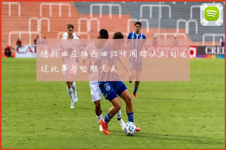 德科回应梅西回归传闻称从未讨论过此事与哈维无关