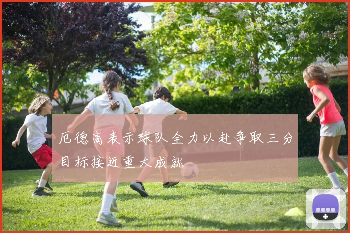 厄德高表示球队全力以赴争取三分目标接近重大成就