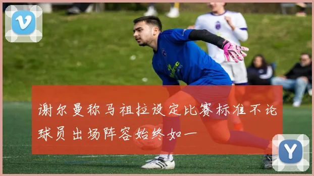 谢尔曼称马祖拉设定比赛标准不论球员出场阵容始终如一