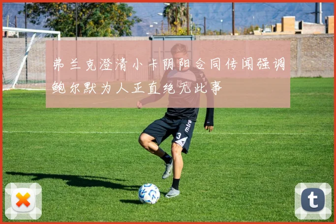 弗兰克澄清小卡阴阳合同传闻强调鲍尔默为人正直绝无此事