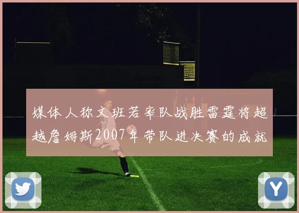 媒体人称文班若率队战胜雷霆将超越詹姆斯2007年带队进决赛的成就