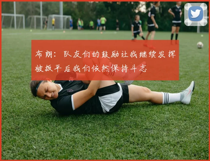 布朗：队友们的鼓励让我继续发挥被扳平后我们依然保持斗志