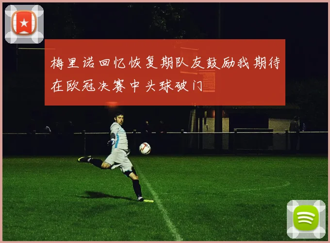 梅里诺回忆恢复期队友鼓励我期待在欧冠决赛中头球破门