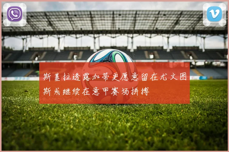 斯基拉透露加蒂更愿意留在尤文图斯或继续在意甲赛场拼搏