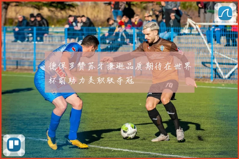 德保罗赞苏牙谦逊品质期待在世界杯前助力美职联夺冠