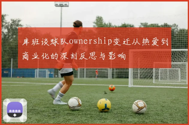 库班谈球队ownership变迁从热爱到商业化的深刻反思与影响