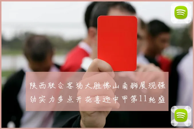 陕西联合客场大胜佛山南狮展现强劲实力多点开花喜迎中甲第11轮盛宴